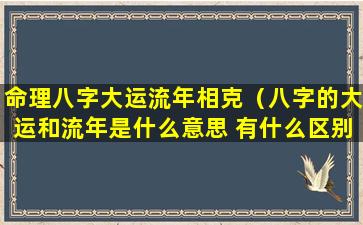 命理八字大运流年相克（八字的大运和流年是什么意思 有什么区别）